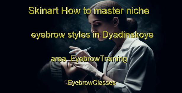 Skinart How to master niche eyebrow styles in Dyadinskoye area | EyebrowTraining | EyebrowClasses | SkinartTraining-Russia