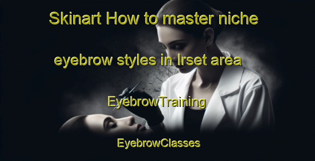 Skinart How to master niche eyebrow styles in Irset area | EyebrowTraining | EyebrowClasses | SkinartTraining-Russia
