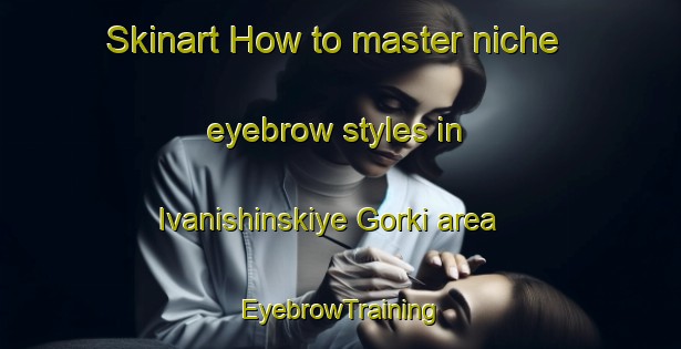 Skinart How to master niche eyebrow styles in Ivanishinskiye Gorki area | EyebrowTraining | EyebrowClasses | SkinartTraining-Russia