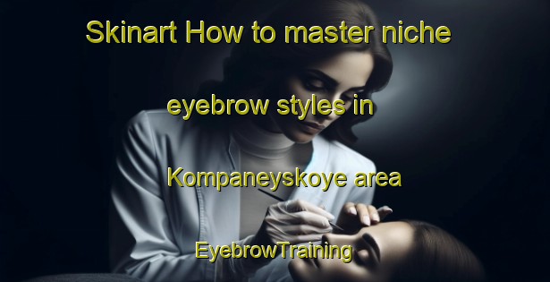 Skinart How to master niche eyebrow styles in Kompaneyskoye area | EyebrowTraining | EyebrowClasses | SkinartTraining-Russia