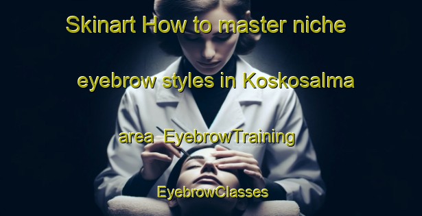 Skinart How to master niche eyebrow styles in Koskosalma area | EyebrowTraining | EyebrowClasses | SkinartTraining-Russia