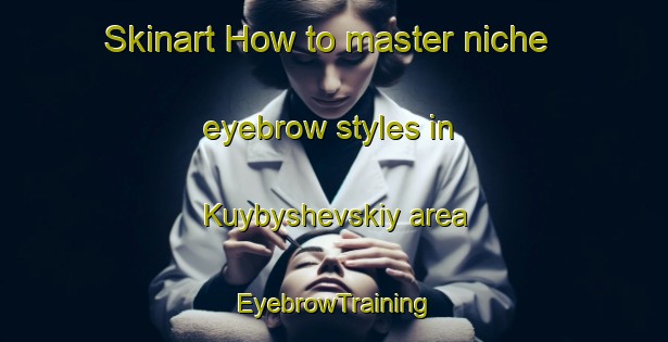 Skinart How to master niche eyebrow styles in Kuybyshevskiy area | EyebrowTraining | EyebrowClasses | SkinartTraining-Russia