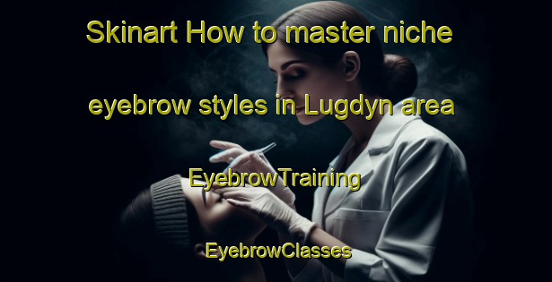 Skinart How to master niche eyebrow styles in Lugdyn area | EyebrowTraining | EyebrowClasses | SkinartTraining-Russia