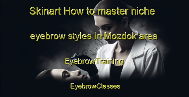 Skinart How to master niche eyebrow styles in Mozdok area | EyebrowTraining | EyebrowClasses | SkinartTraining-Russia