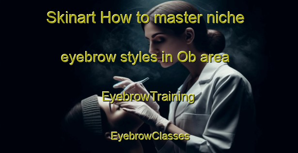 Skinart How to master niche eyebrow styles in Ob area | EyebrowTraining | EyebrowClasses | SkinartTraining-Russia