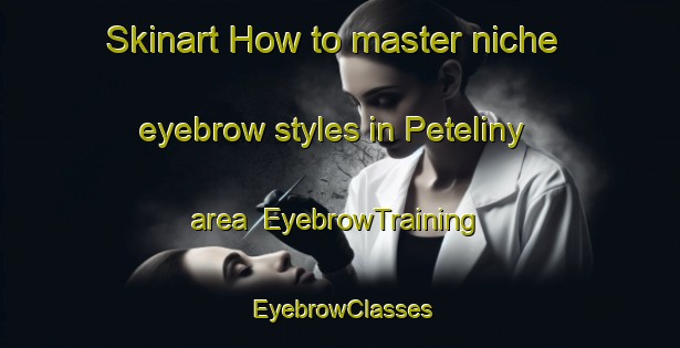 Skinart How to master niche eyebrow styles in Peteliny area | EyebrowTraining | EyebrowClasses | SkinartTraining-Russia