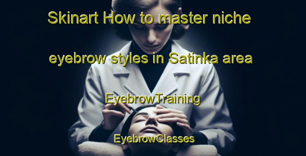 Skinart How to master niche eyebrow styles in Satinka area | EyebrowTraining | EyebrowClasses | SkinartTraining-Russia
