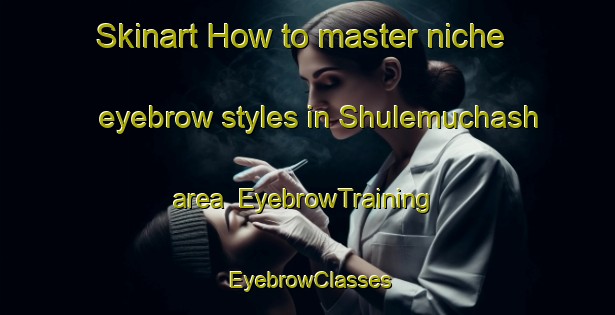 Skinart How to master niche eyebrow styles in Shulemuchash area | EyebrowTraining | EyebrowClasses | SkinartTraining-Russia