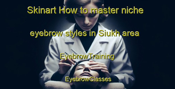 Skinart How to master niche eyebrow styles in Siukh area | EyebrowTraining | EyebrowClasses | SkinartTraining-Russia
