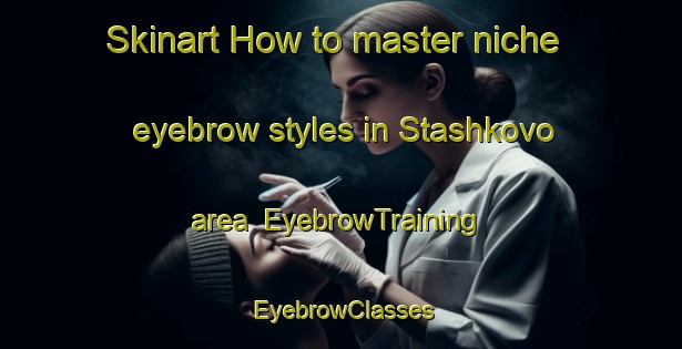 Skinart How to master niche eyebrow styles in Stashkovo area | EyebrowTraining | EyebrowClasses | SkinartTraining-Russia
