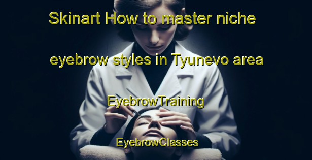 Skinart How to master niche eyebrow styles in Tyunevo area | EyebrowTraining | EyebrowClasses | SkinartTraining-Russia