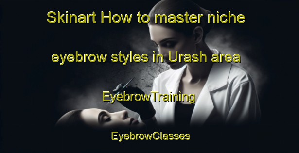 Skinart How to master niche eyebrow styles in Urash area | EyebrowTraining | EyebrowClasses | SkinartTraining-Russia
