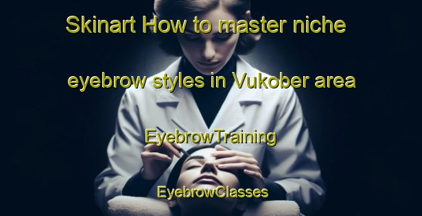 Skinart How to master niche eyebrow styles in Vukober area | EyebrowTraining | EyebrowClasses | SkinartTraining-Russia
