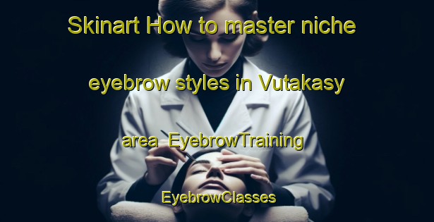 Skinart How to master niche eyebrow styles in Vutakasy area | EyebrowTraining | EyebrowClasses | SkinartTraining-Russia