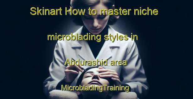 Skinart How to master niche microblading styles in Abdurashid area | #MicrobladingTraining #MicrobladingClasses #SkinartTraining-Russia