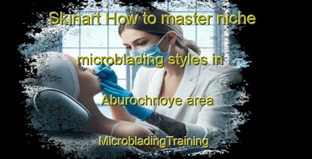 Skinart How to master niche microblading styles in Aburochnoye area | #MicrobladingTraining #MicrobladingClasses #SkinartTraining-Russia