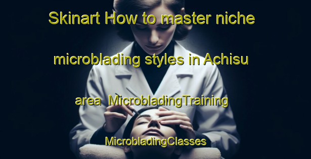 Skinart How to master niche microblading styles in Achisu area | #MicrobladingTraining #MicrobladingClasses #SkinartTraining-Russia