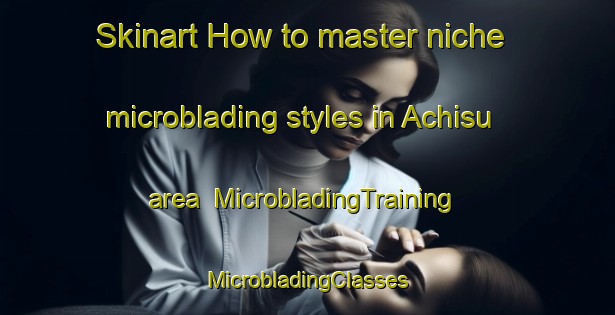 Skinart How to master niche microblading styles in Achisu area | #MicrobladingTraining #MicrobladingClasses #SkinartTraining-Russia