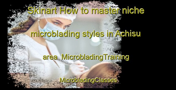 Skinart How to master niche microblading styles in Achisu area | #MicrobladingTraining #MicrobladingClasses #SkinartTraining-Russia