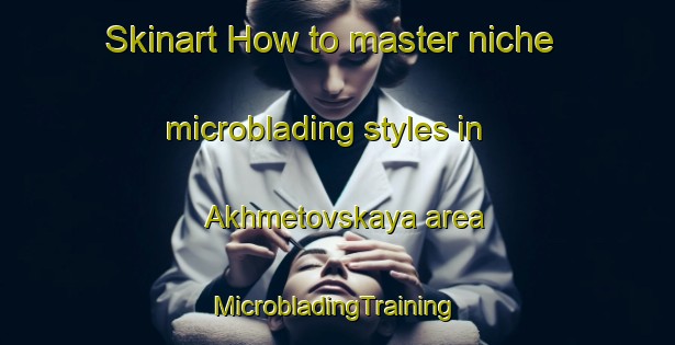 Skinart How to master niche microblading styles in Akhmetovskaya area | #MicrobladingTraining #MicrobladingClasses #SkinartTraining-Russia