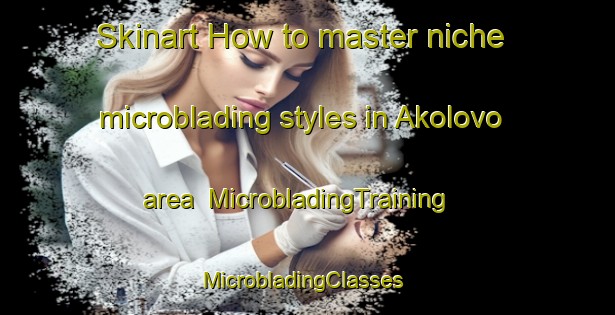 Skinart How to master niche microblading styles in Akolovo area | MicrobladingTraining | MicrobladingClasses | SkinartTraining-Russia