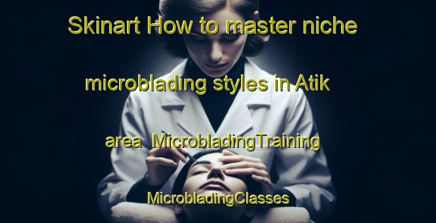 Skinart How to master niche microblading styles in Atik area | #MicrobladingTraining #MicrobladingClasses #SkinartTraining-Russia