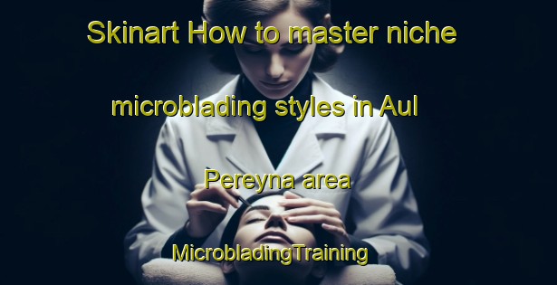 Skinart How to master niche microblading styles in Aul Pereyna area | MicrobladingTraining | MicrobladingClasses | SkinartTraining-Russia
