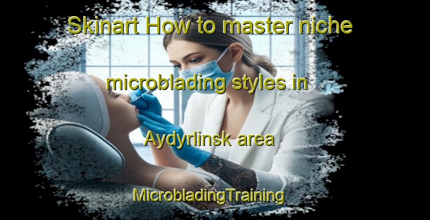 Skinart How to master niche microblading styles in Aydyrlinsk area | MicrobladingTraining | MicrobladingClasses | SkinartTraining-Russia