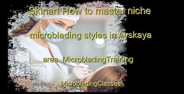 Skinart How to master niche microblading styles in Ayskaya area | MicrobladingTraining | MicrobladingClasses | SkinartTraining-Russia