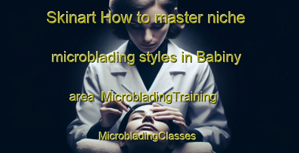 Skinart How to master niche microblading styles in Babiny area | MicrobladingTraining | MicrobladingClasses | SkinartTraining-Russia