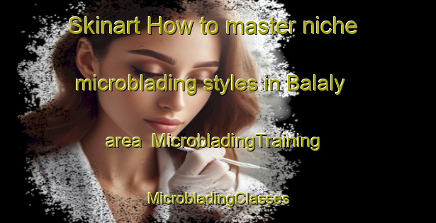 Skinart How to master niche microblading styles in Balaly area | #MicrobladingTraining #MicrobladingClasses #SkinartTraining-Russia