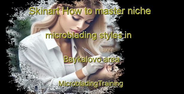 Skinart How to master niche microblading styles in Baykalovo area | #MicrobladingTraining #MicrobladingClasses #SkinartTraining-Russia