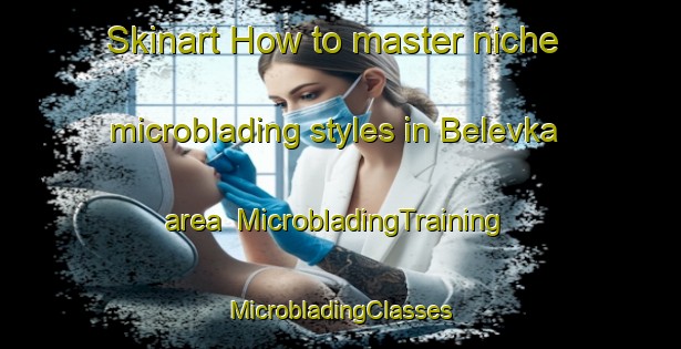 Skinart How to master niche microblading styles in Belevka area | #MicrobladingTraining #MicrobladingClasses #SkinartTraining-Russia