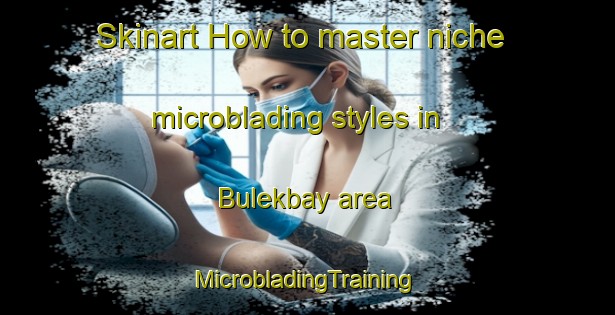 Skinart How to master niche microblading styles in Bulekbay area | #MicrobladingTraining #MicrobladingClasses #SkinartTraining-Russia