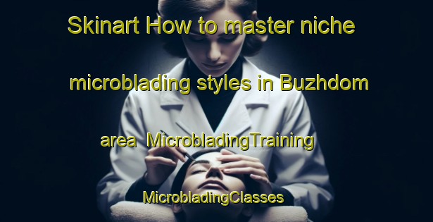 Skinart How to master niche microblading styles in Buzhdom area | MicrobladingTraining | MicrobladingClasses | SkinartTraining-Russia