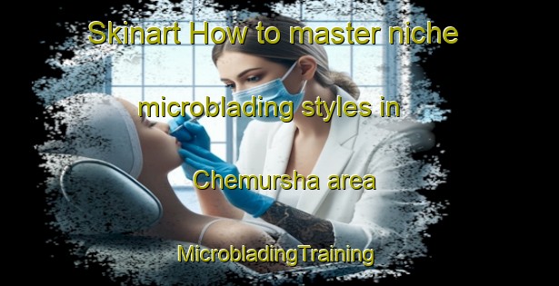 Skinart How to master niche microblading styles in Chemursha area | #MicrobladingTraining #MicrobladingClasses #SkinartTraining-Russia