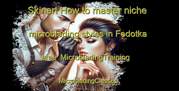 Skinart How to master niche microblading styles in Fedotka area | MicrobladingTraining | MicrobladingClasses | SkinartTraining-Russia