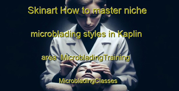 Skinart How to master niche microblading styles in Kaplin area | MicrobladingTraining | MicrobladingClasses | SkinartTraining-Russia