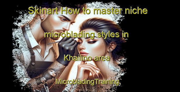 Skinart How to master niche microblading styles in Khailino area | MicrobladingTraining | MicrobladingClasses | SkinartTraining-Russia