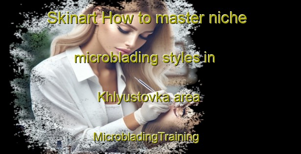 Skinart How to master niche microblading styles in Khlyustovka area | MicrobladingTraining | MicrobladingClasses | SkinartTraining-Russia