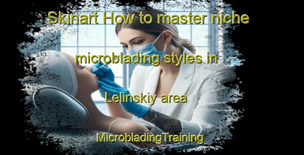 Skinart How to master niche microblading styles in Lelinskiy area | #MicrobladingTraining #MicrobladingClasses #SkinartTraining-Russia