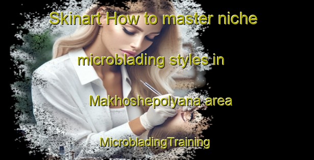 Skinart How to master niche microblading styles in Makhoshepolyana area | #MicrobladingTraining #MicrobladingClasses #SkinartTraining-Russia