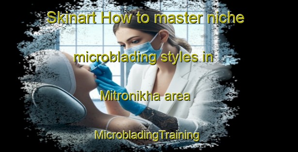 Skinart How to master niche microblading styles in Mitronikha area | #MicrobladingTraining #MicrobladingClasses #SkinartTraining-Russia