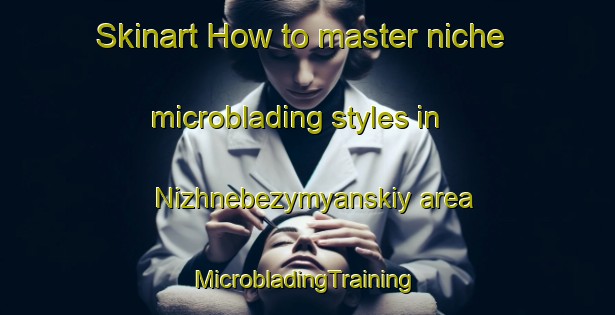 Skinart How to master niche microblading styles in Nizhnebezymyanskiy area | #MicrobladingTraining #MicrobladingClasses #SkinartTraining-Russia