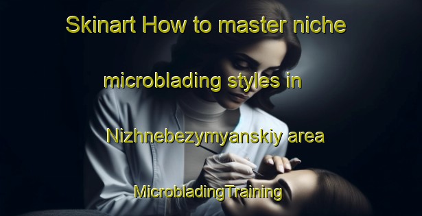 Skinart How to master niche microblading styles in Nizhnebezymyanskiy area | #MicrobladingTraining #MicrobladingClasses #SkinartTraining-Russia