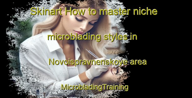 Skinart How to master niche microblading styles in Novoispravnenskoye area | #MicrobladingTraining #MicrobladingClasses #SkinartTraining-Russia