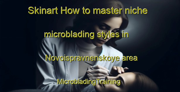 Skinart How to master niche microblading styles in Novoispravnenskoye area | #MicrobladingTraining #MicrobladingClasses #SkinartTraining-Russia