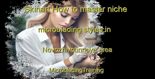 Skinart How to master niche microblading styles in Novozhivotinnoye area | #MicrobladingTraining #MicrobladingClasses #SkinartTraining-Russia