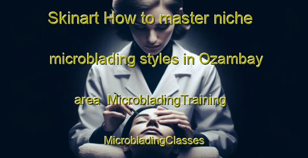 Skinart How to master niche microblading styles in Ozambay area | #MicrobladingTraining #MicrobladingClasses #SkinartTraining-Russia