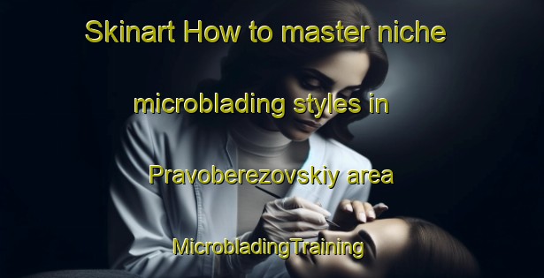 Skinart How to master niche microblading styles in Pravoberezovskiy area | #MicrobladingTraining #MicrobladingClasses #SkinartTraining-Russia